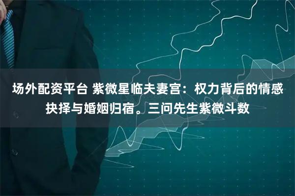 场外配资平台 紫微星临夫妻宫：权力背后的情感抉择与婚姻归宿。三问先生紫微斗数
