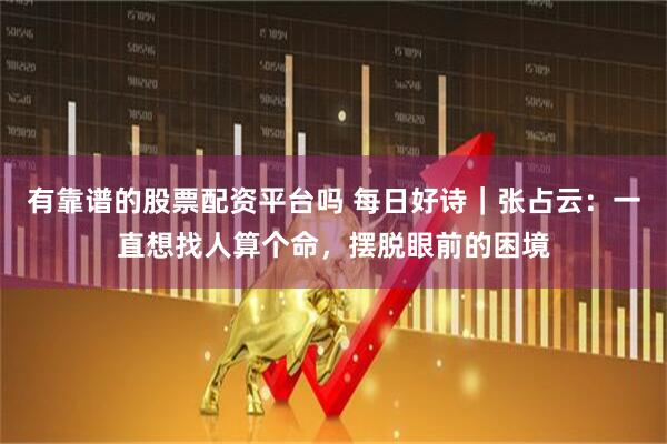 有靠谱的股票配资平台吗 每日好诗｜张占云：一直想找人算个命，摆脱眼前的困境