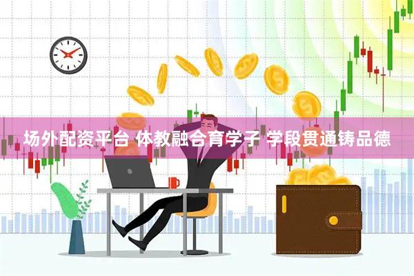 场外配资平台 体教融合育学子 学段贯通铸品德