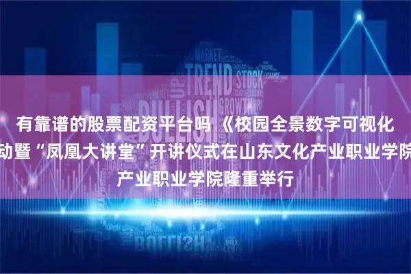 有靠谱的股票配资平台吗 《校园全景数字可视化》项目启动暨“凤凰大讲堂”开讲仪式在山东文化产业职业学院隆重举行