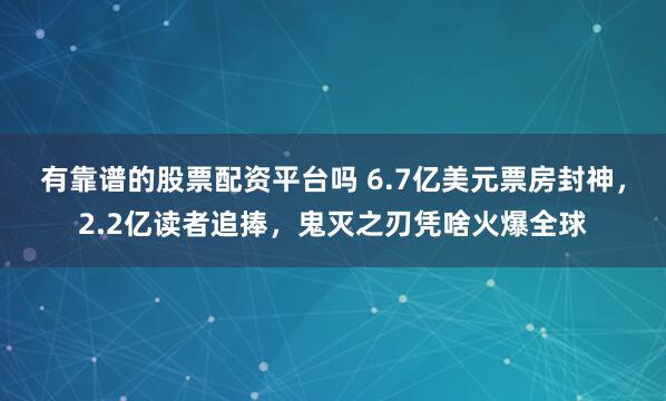有靠谱的股票配资平台吗 6.7亿美元票房封神，2.2亿读者追捧，鬼灭之刃凭啥火爆全球