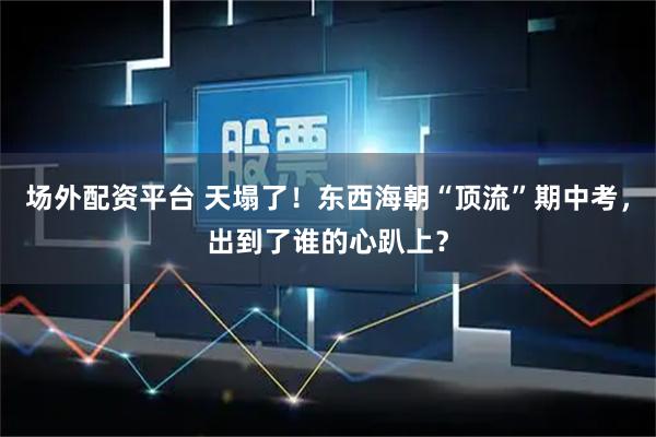 场外配资平台 天塌了！东西海朝“顶流”期中考，出到了谁的心趴上？