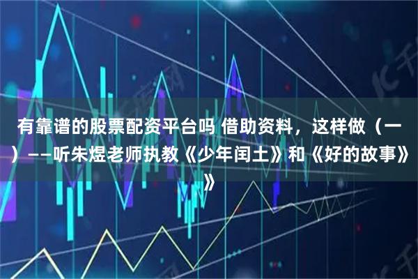 有靠谱的股票配资平台吗 借助资料，这样做（一）——听朱煜老师执教《少年闰土》和《好的故事》