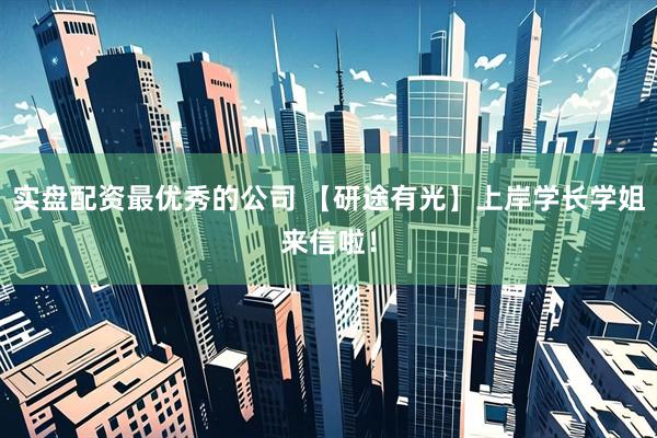 实盘配资最优秀的公司 【研途有光】上岸学长学姐来信啦！