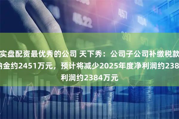 实盘配资最优秀的公司 天下秀：公司子公司补缴税款及滞纳金约2451万元，预计将减少2025年度净利润约2384万元