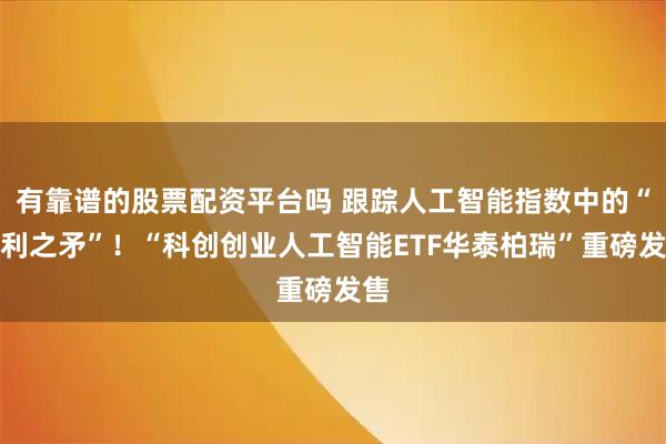 有靠谱的股票配资平台吗 跟踪人工智能指数中的“锋利之矛”！“科创创业人工智能ETF华泰柏瑞”重磅发售