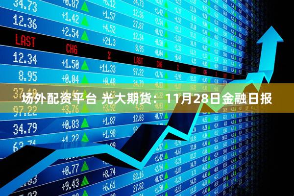 场外配资平台 光大期货：11月28日金融日报