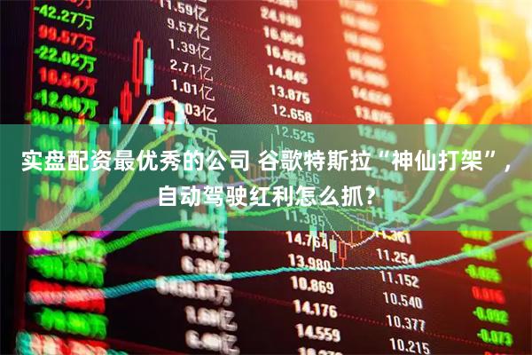 实盘配资最优秀的公司 谷歌特斯拉“神仙打架”，自动驾驶红利怎么抓？