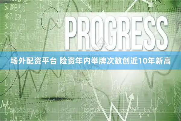 场外配资平台 险资年内举牌次数创近10年新高