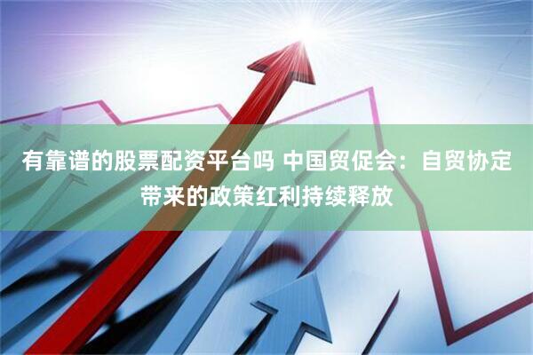 有靠谱的股票配资平台吗 中国贸促会：自贸协定带来的政策红利持续释放