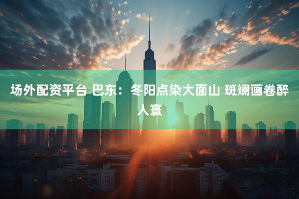 场外配资平台 巴东：冬阳点染大面山 斑斓画卷醉人寰