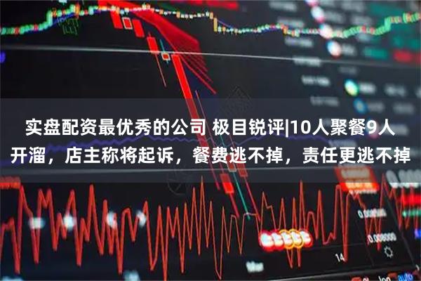 实盘配资最优秀的公司 极目锐评|10人聚餐9人开溜，店主称将起诉，餐费逃不掉，责任更逃不掉
