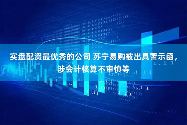 实盘配资最优秀的公司 苏宁易购被出具警示函，涉会计核算不审慎等