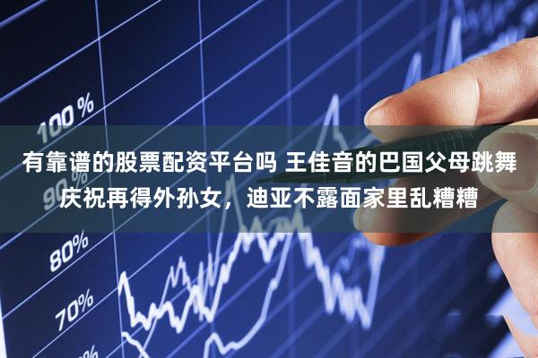 有靠谱的股票配资平台吗 王佳音的巴国父母跳舞庆祝再得外孙女，迪亚不露面家里乱糟糟