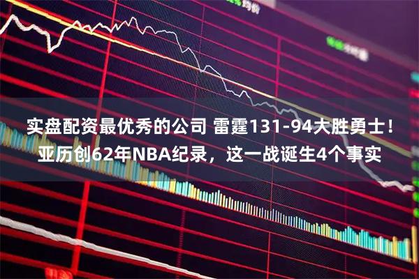 实盘配资最优秀的公司 雷霆131-94大胜勇士！亚历创62年NBA纪录，这一战诞生4个事实