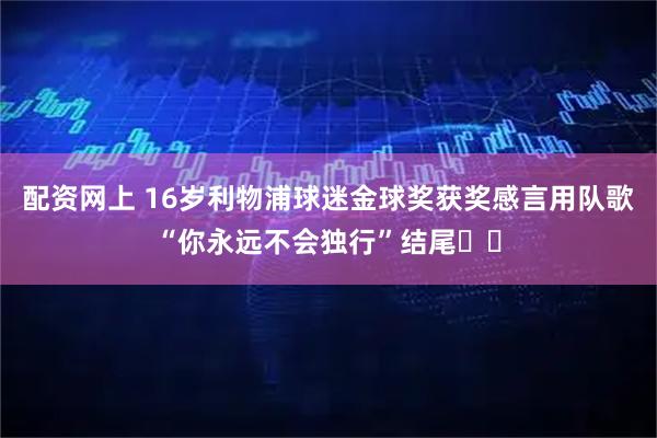 配资网上 16岁利物浦球迷金球奖获奖感言用队歌“你永远不会独行”结尾❤️