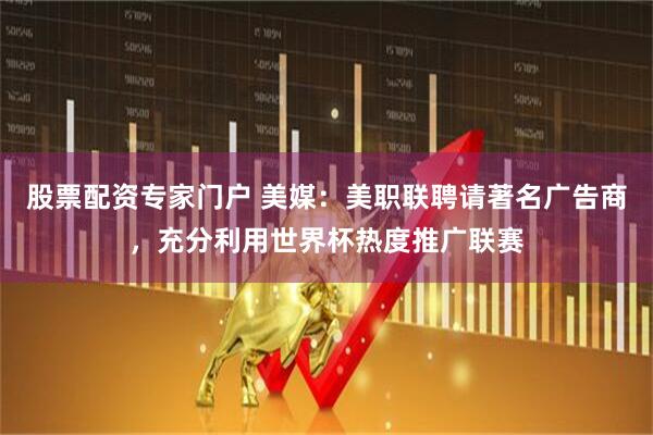 股票配资专家门户 美媒：美职联聘请著名广告商，充分利用世界杯热度推广联赛