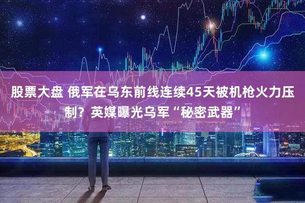 股票大盘 俄军在乌东前线连续45天被机枪火力压制？英媒曝光乌军“秘密武器”