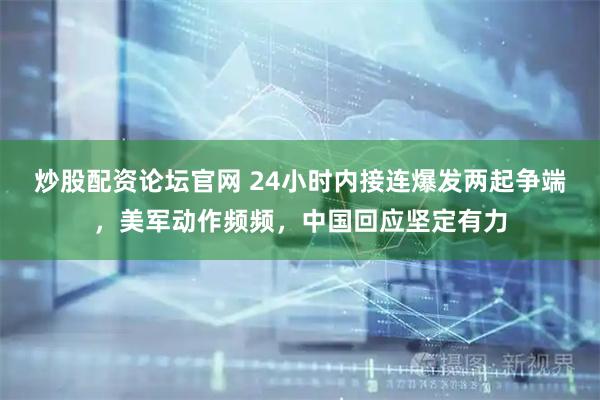 炒股配资论坛官网 24小时内接连爆发两起争端，美军动作频频，中国回应坚定有力