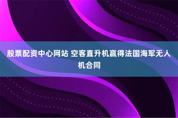 股票配资中心网站 空客直升机赢得法国海军无人机合同