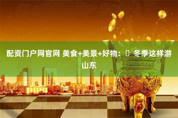 配资门户网官网 美食+美景+好物：​冬季这样游山东