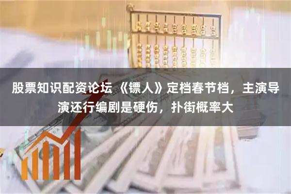 股票知识配资论坛 《镖人》定档春节档，主演导演还行编剧是硬伤，扑街概率大