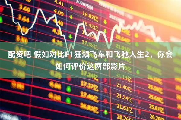 配资吧 假如对比F1狂飙飞车和飞驰人生2，你会如何评价这两部影片