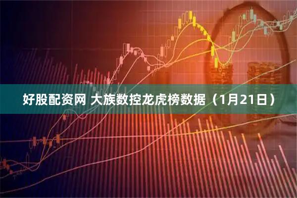 好股配资网 大族数控龙虎榜数据（1月21日）