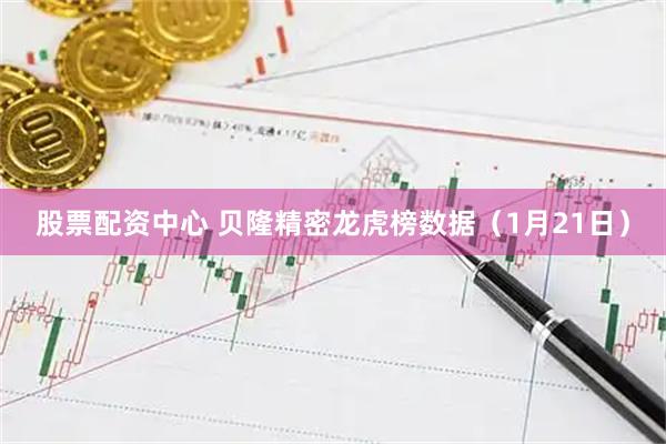 股票配资中心 贝隆精密龙虎榜数据（1月21日）