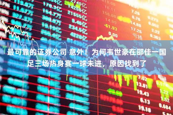 最可靠的证券公司 意外！为何韦世豪在邵佳一国足三场热身赛一球未进，原因找到了