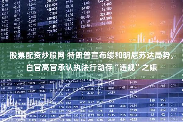 股票配资炒股网 特朗普宣布缓和明尼苏达局势，白宫高官承认执法行动存“违规”之嫌