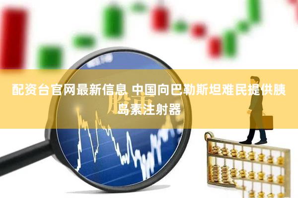 配资台官网最新信息 中国向巴勒斯坦难民提供胰岛素注射器