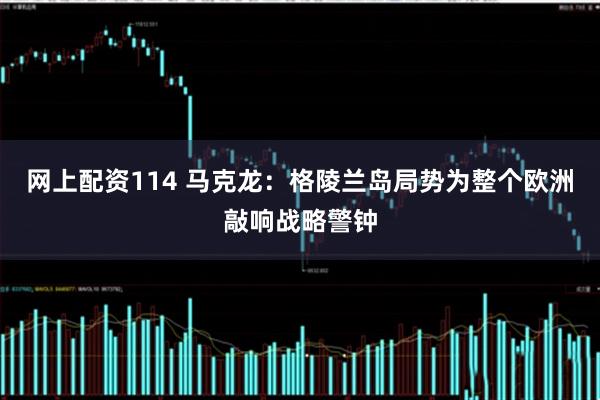网上配资114 马克龙：格陵兰岛局势为整个欧洲敲响战略警钟