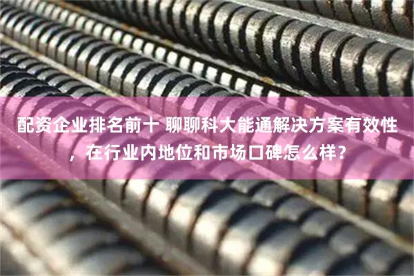 配资企业排名前十 聊聊科大能通解决方案有效性，在行业内地位和市场口碑怎么样？
