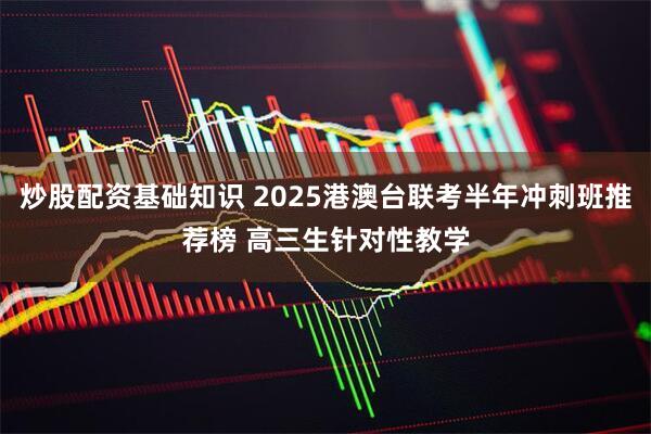 炒股配资基础知识 2025港澳台联考半年冲刺班推荐榜 高三生针对性教学