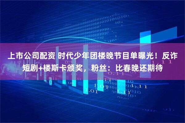 上市公司配资 时代少年团楼晚节目单曝光!反诈短剧+楼斯卡颁奖,粉丝:比春晚还期待