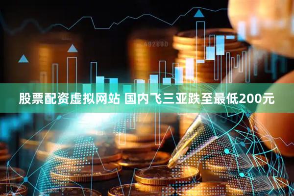 股票配资虚拟网站 国内飞三亚跌至最低200元