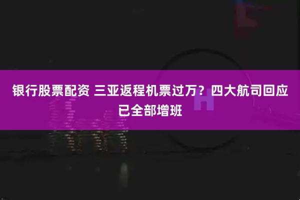 银行股票配资 三亚返程机票过万?四大航司回应已全部增班