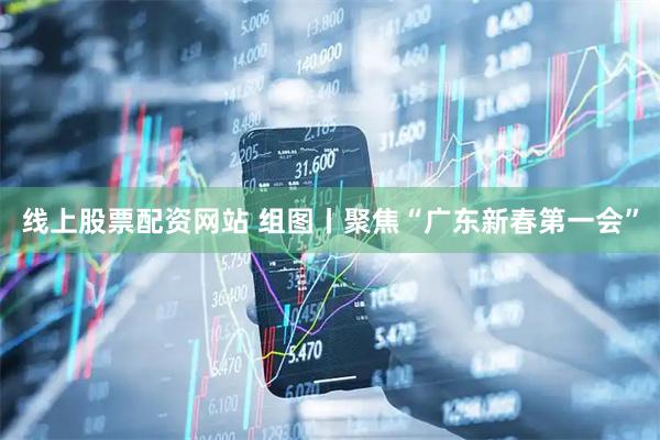线上股票配资网站 组图丨聚焦“广东新春第一会”