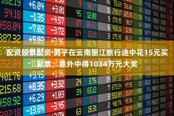 配资股票配资 男子在云南丽江旅行途中花15元买彩票,意外中得1034万元大奖