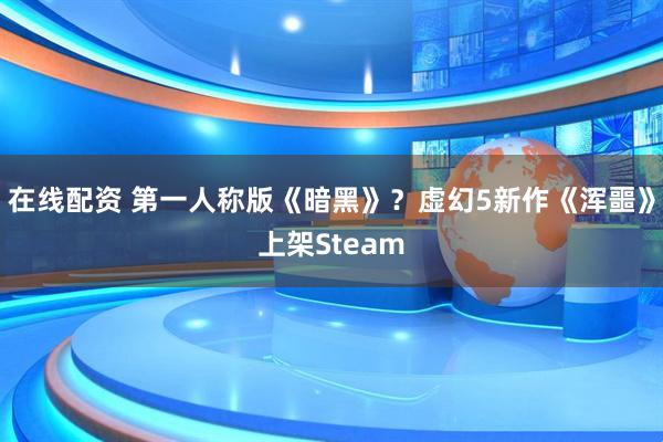 在线配资 第一人称版《暗黑》？虚幻5新作《浑噩》上架Steam