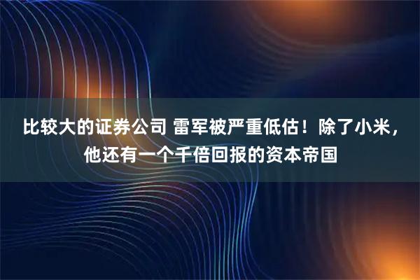 比较大的证券公司 雷军被严重低估!除了小米,他还有一个千倍回报的资本帝国