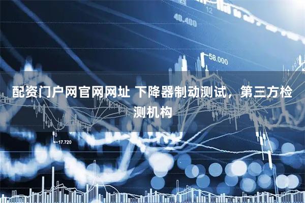 配资门户网官网网址 下降器制动测试,第三方检测机构