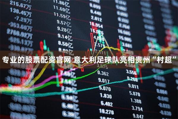 专业的股票配资官网 意大利足球队亮相贵州“村超”