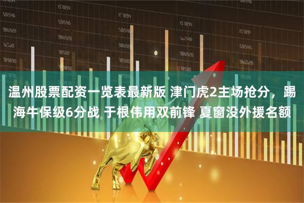 温州股票配资一览表最新版 津门虎2主场抢分,踢海牛保级6分战 于根伟用双前锋 夏窗没外援名额
