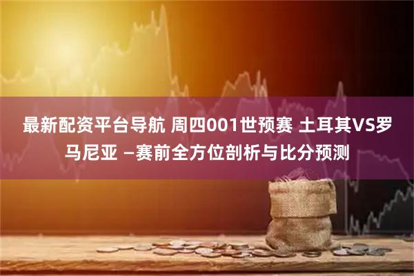 最新配资平台导航 周四001世预赛 土耳其VS罗马尼亚 —赛前全方位剖析与比分预测