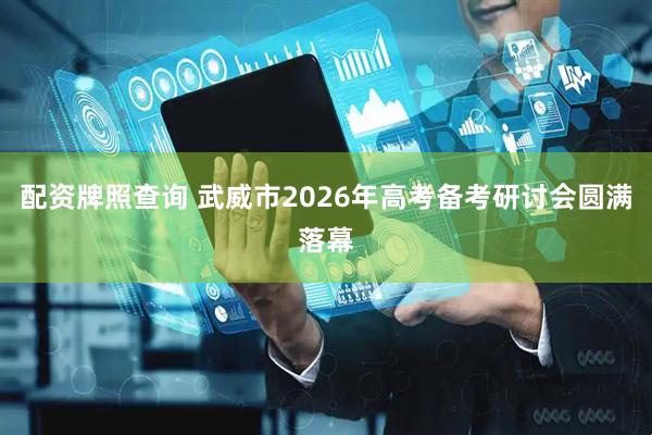 配资牌照查询 武威市2026年高考备考研讨会圆满落幕