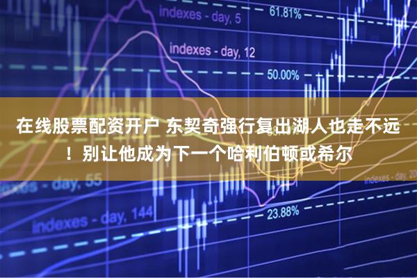 在线股票配资开户 东契奇强行复出湖人也走不远!别让他成为下一个哈利伯顿或希尔