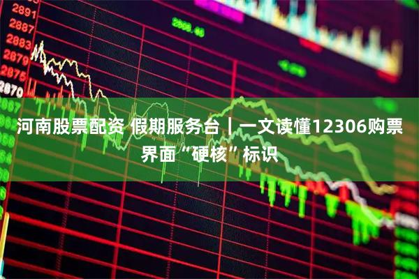河南股票配资 假期服务台｜一文读懂12306购票界面“硬核”标识
