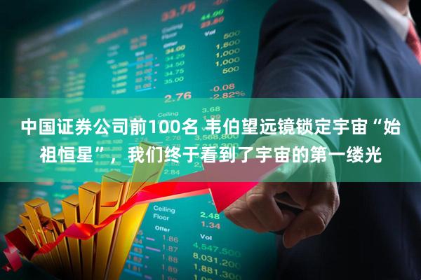 中国证券公司前100名 韦伯望远镜锁定宇宙“始祖恒星”,我们终于看到了宇宙的第一缕光